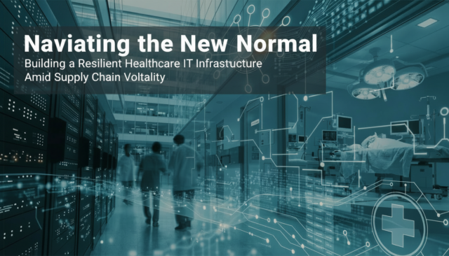 Navigating the New Normal: Building a Resilient Healthcare IT Infrastructure Amid Supply Chain Volatility
